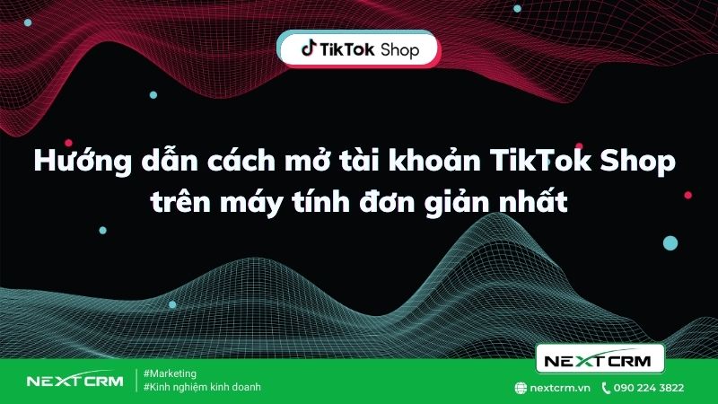 Hướng dẫn mở tài khoản Tiktok Shop đầy đủ chi tiết đơn giản nhất